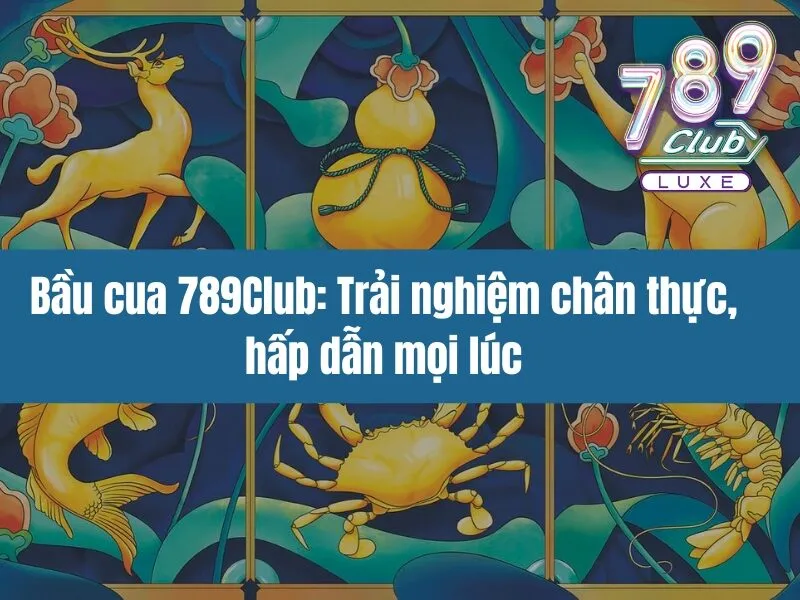 Bầu cua 789Club: Trải nghiệm chân thực, hấp dẫn mọi lúc