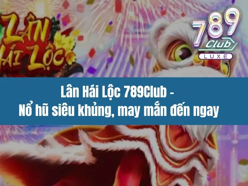Lân Hái Lộc 789Club - Nổ hũ siêu khủng, may mắn đến ngay