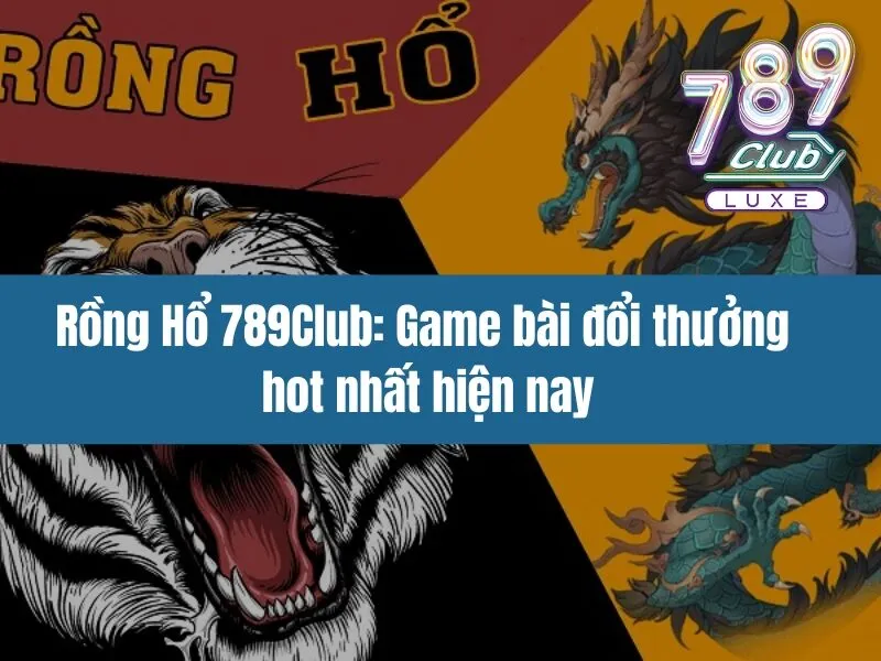 Rồng Hổ 789Club: Game bài đổi thưởng hot nhất hiện nay