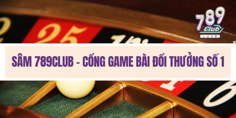 Sâm 789Club - Cổng Game Bài Đổi Thưởng Số 1