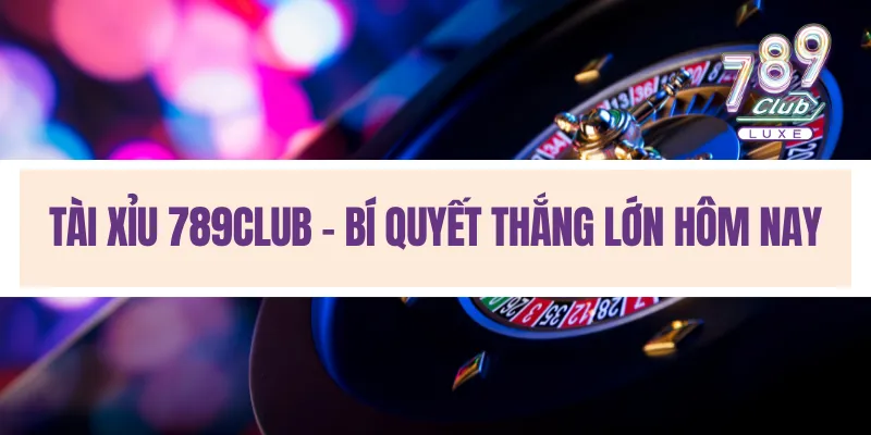 Tài Xỉu 789Club - Bí quyết thắng lớn hôm nay