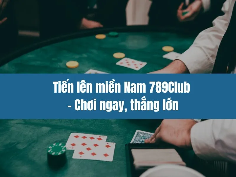 Tiến lên miền Nam 789Club - Chơi ngay, thắng lớn