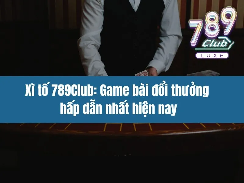 Xì tố 789Club: Game bài đổi thưởng hấp dẫn nhất hiện nay