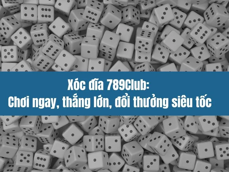 Xóc đĩa 789Club: Chơi ngay, thắng lớn, đổi thưởng siêu tốc